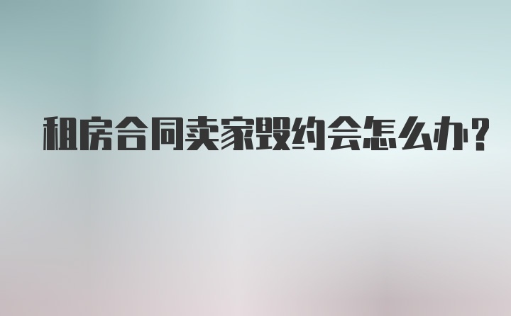 租房合同卖家毁约会怎么办?