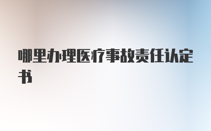 哪里办理医疗事故责任认定书