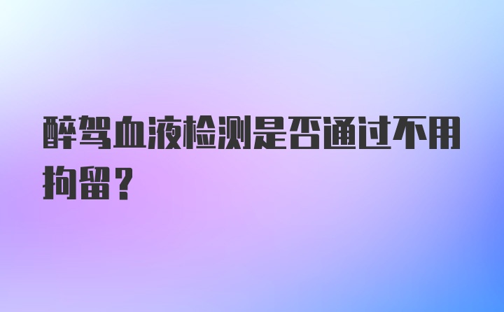 醉驾血液检测是否通过不用拘留？