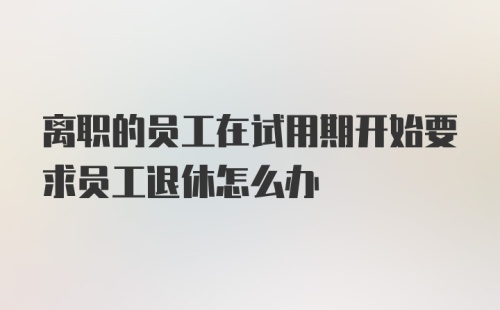 离职的员工在试用期开始要求员工退休怎么办