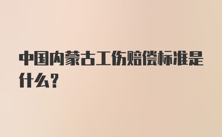 中国内蒙古工伤赔偿标准是什么？