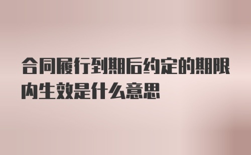 合同履行到期后约定的期限内生效是什么意思