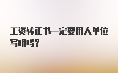 工资转正书一定要用人单位写明吗？