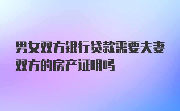 男女双方银行贷款需要夫妻双方的房产证明吗