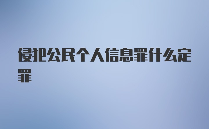 侵犯公民个人信息罪什么定罪