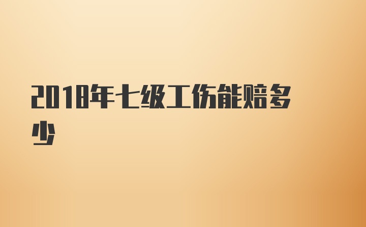 2018年七级工伤能赔多少