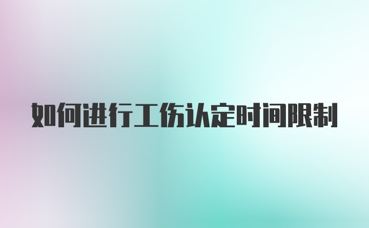 如何进行工伤认定时间限制