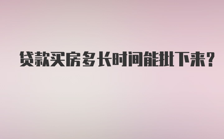 贷款买房多长时间能批下来？