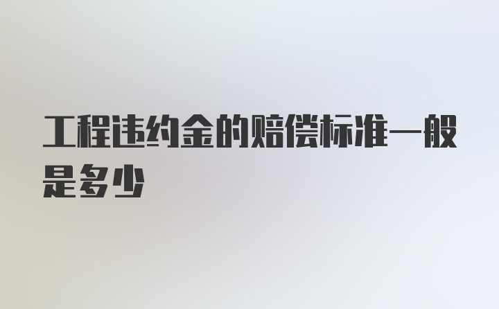 工程违约金的赔偿标准一般是多少