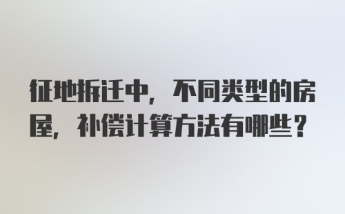 征地拆迁中，不同类型的房屋，补偿计算方法有哪些？