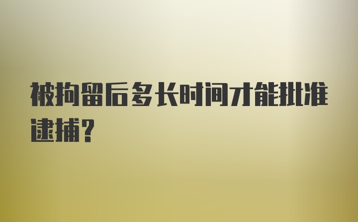 被拘留后多长时间才能批准逮捕？