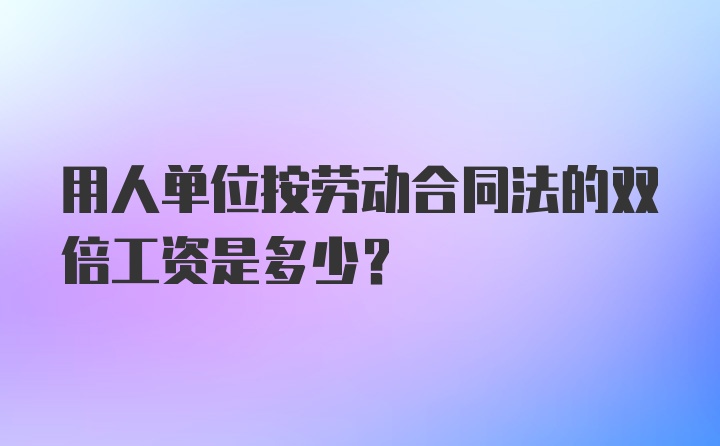 用人单位按劳动合同法的双倍工资是多少？