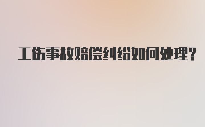 工伤事故赔偿纠纷如何处理？