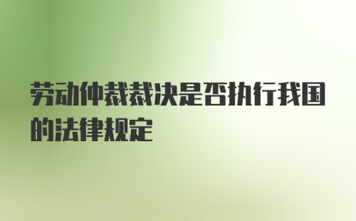 劳动仲裁裁决是否执行我国的法律规定