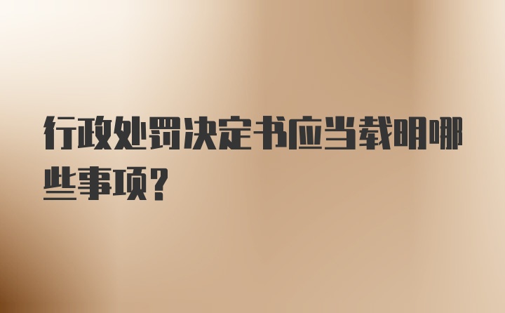 行政处罚决定书应当载明哪些事项？