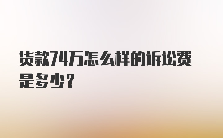 货款74万怎么样的诉讼费是多少？