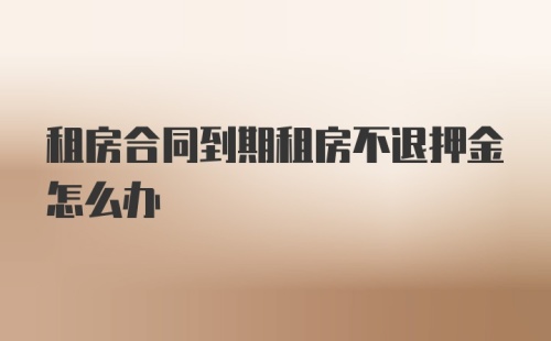 租房合同到期租房不退押金怎么办