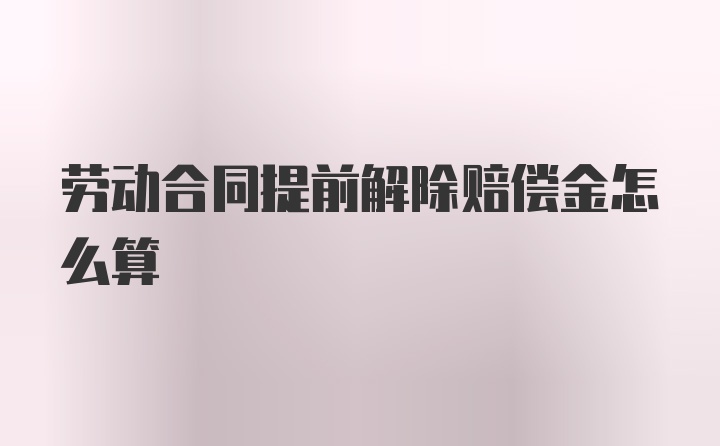 劳动合同提前解除赔偿金怎么算