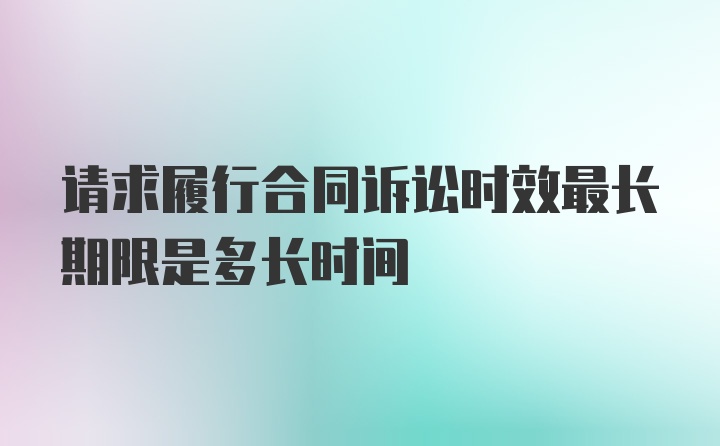 请求履行合同诉讼时效最长期限是多长时间