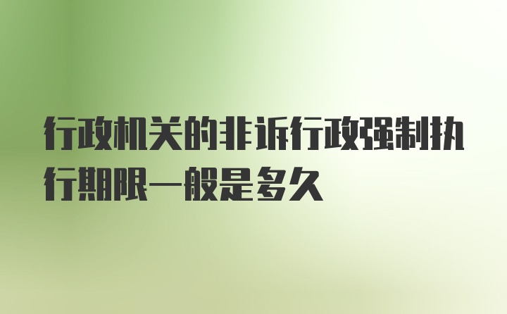 行政机关的非诉行政强制执行期限一般是多久