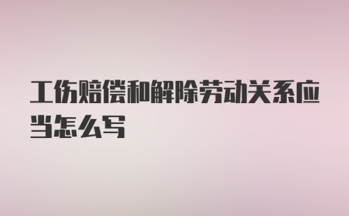 工伤赔偿和解除劳动关系应当怎么写