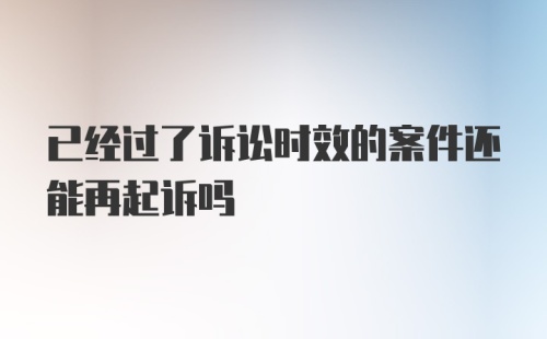 已经过了诉讼时效的案件还能再起诉吗