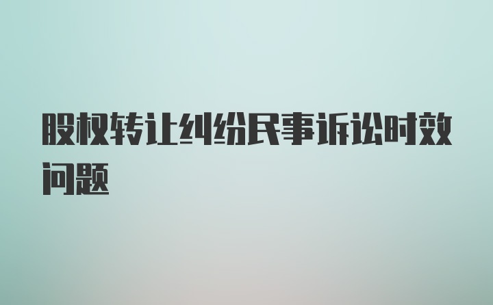 股权转让纠纷民事诉讼时效问题