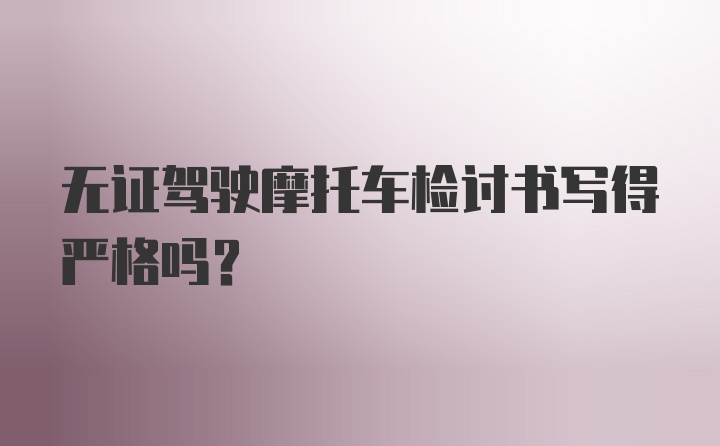 无证驾驶摩托车检讨书写得严格吗？