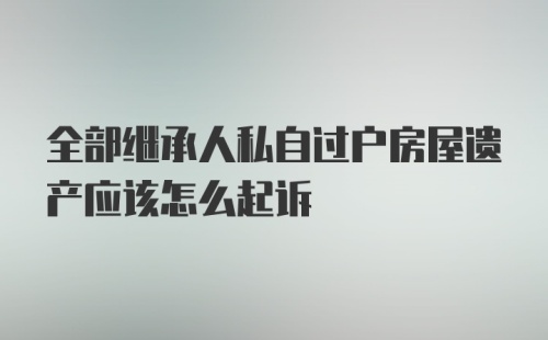 全部继承人私自过户房屋遗产应该怎么起诉