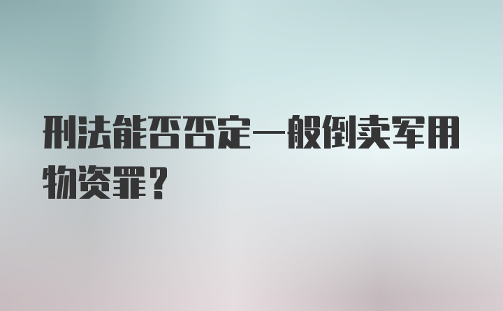 刑法能否否定一般倒卖军用物资罪？