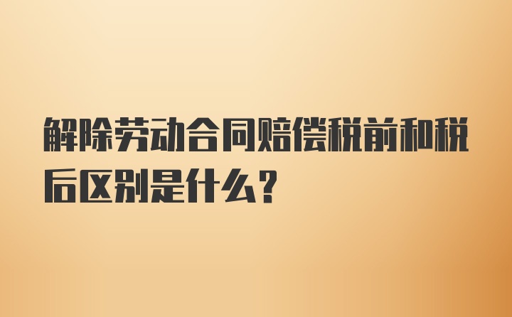 解除劳动合同赔偿税前和税后区别是什么？