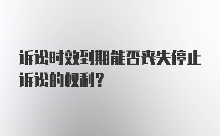 诉讼时效到期能否丧失停止诉讼的权利？