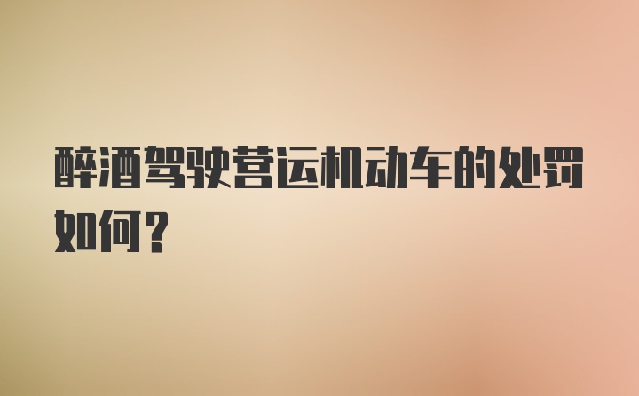 醉酒驾驶营运机动车的处罚如何？