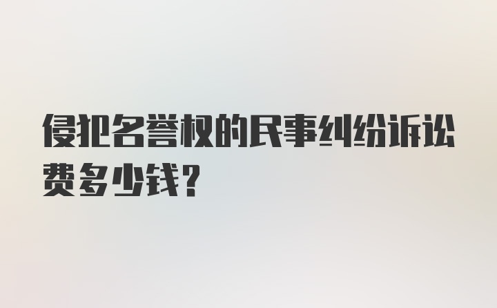 侵犯名誉权的民事纠纷诉讼费多少钱？