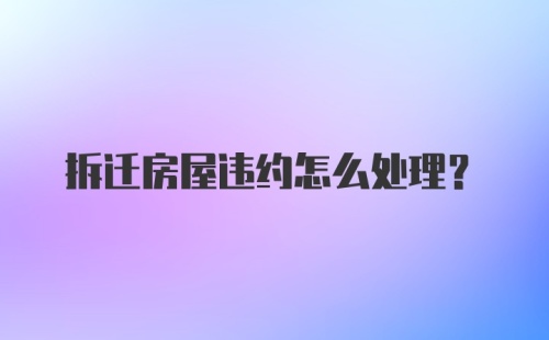 拆迁房屋违约怎么处理？