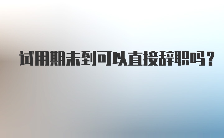 试用期未到可以直接辞职吗？