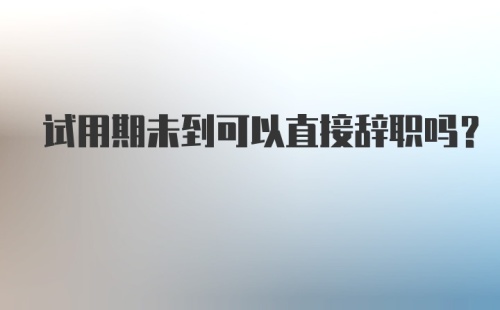 试用期未到可以直接辞职吗？