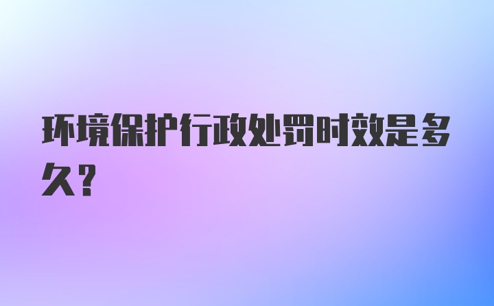 环境保护行政处罚时效是多久？