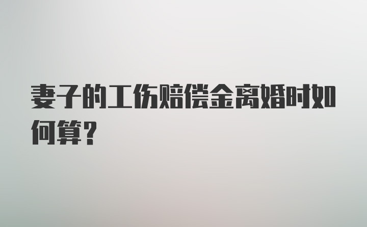 妻子的工伤赔偿金离婚时如何算？