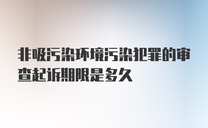 非吸污染环境污染犯罪的审查起诉期限是多久