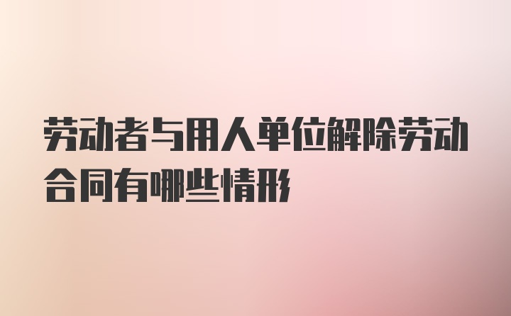 劳动者与用人单位解除劳动合同有哪些情形