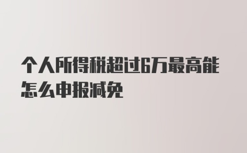 个人所得税超过6万最高能怎么申报减免