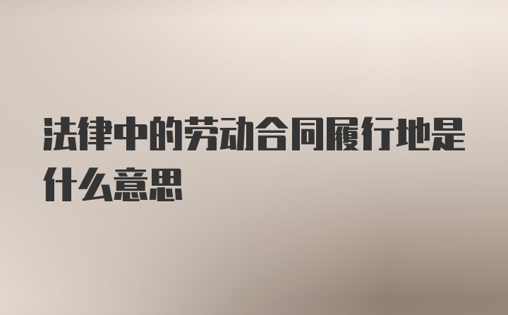 法律中的劳动合同履行地是什么意思