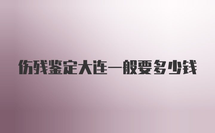 伤残鉴定大连一般要多少钱