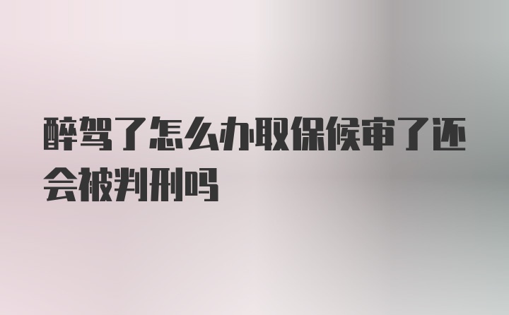 醉驾了怎么办取保候审了还会被判刑吗