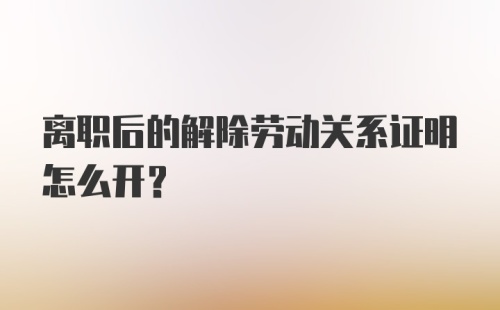 离职后的解除劳动关系证明怎么开？