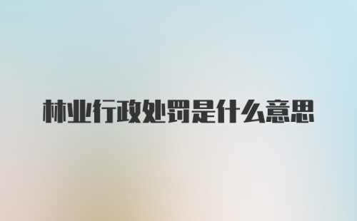 林业行政处罚是什么意思