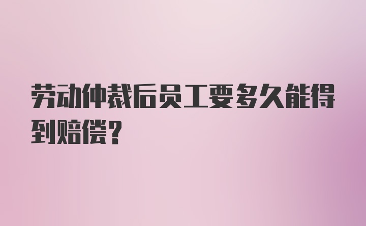 劳动仲裁后员工要多久能得到赔偿？