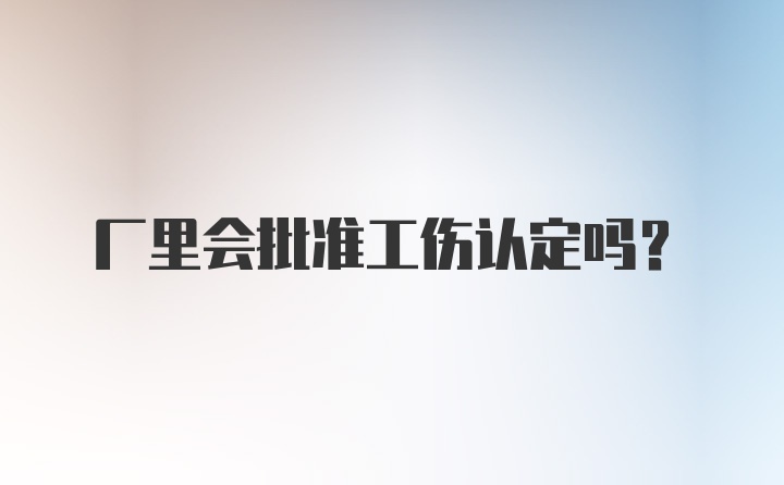 厂里会批准工伤认定吗？