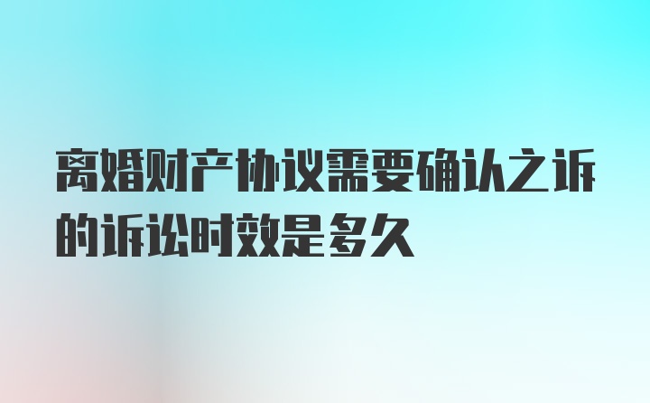 离婚财产协议需要确认之诉的诉讼时效是多久